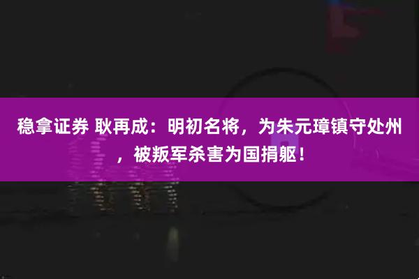稳拿证券 耿再成：明初名将，为朱元璋镇守处州，被叛军杀害为国捐躯！