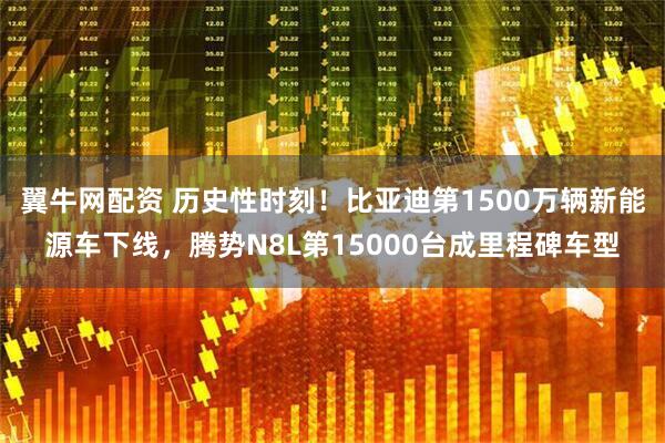翼牛网配资 历史性时刻！比亚迪第1500万辆新能源车下线，腾势N8L第15000台成里程碑车型
