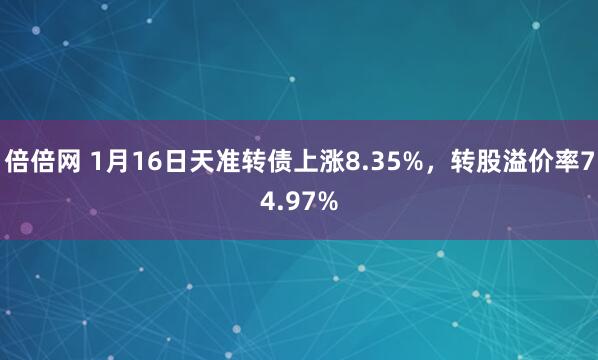 倍倍网 1月16日天准转债上涨8.35%，转股溢价率74.97%