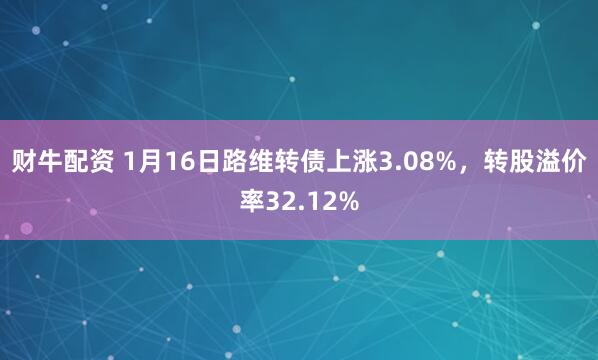 财牛配资 1月16日路维转债上涨3.08%，转股溢价率32.12%