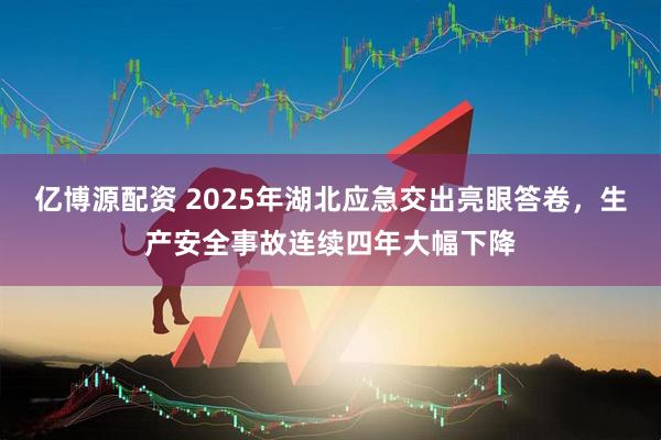 亿博源配资 2025年湖北应急交出亮眼答卷，生产安全事故连续四年大幅下降