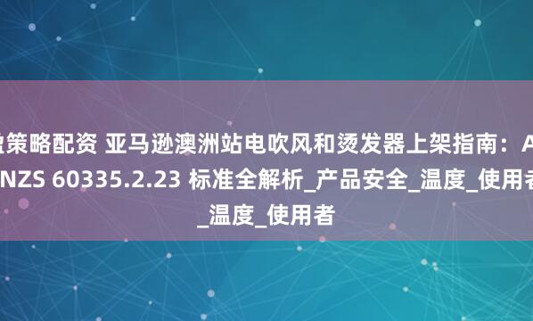 盈策略配资 亚马逊澳洲站电吹风和烫发器上架指南：AS/NZS 60335.2.23 标准全解析_产品安全_温度_使用者