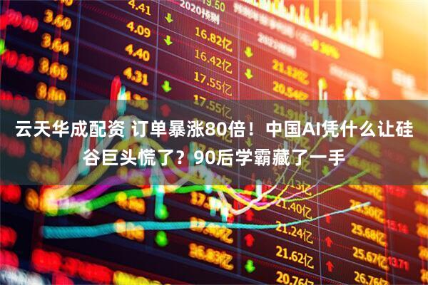 云天华成配资 订单暴涨80倍！中国AI凭什么让硅谷巨头慌了？90后学霸藏了一手