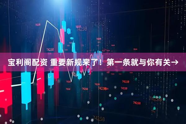 宝利阁配资 重要新规来了！第一条就与你有关→