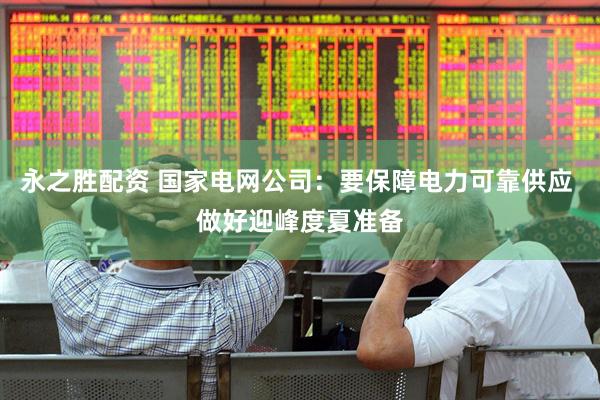 永之胜配资 国家电网公司：要保障电力可靠供应 做好迎峰度夏准备